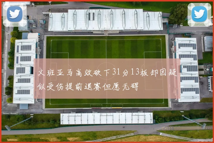 文班亚马高效砍下31分13板却因疑似受伤提前退赛但愿无碍