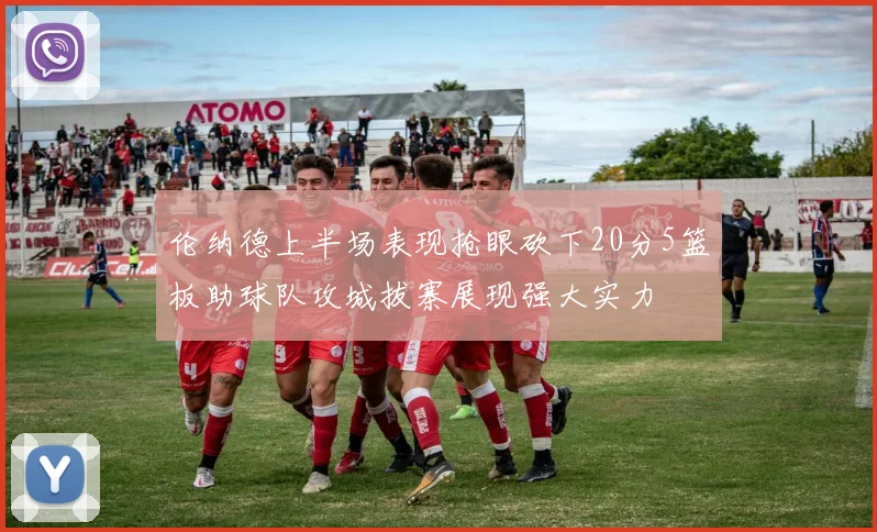 伦纳德上半场表现抢眼砍下20分5篮板助球队攻城拔寨展现强大实力
