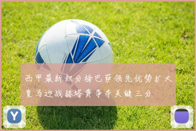 西甲最新积分榜巴萨领先优势扩大皇马迎战赫塔费争夺关键三分
