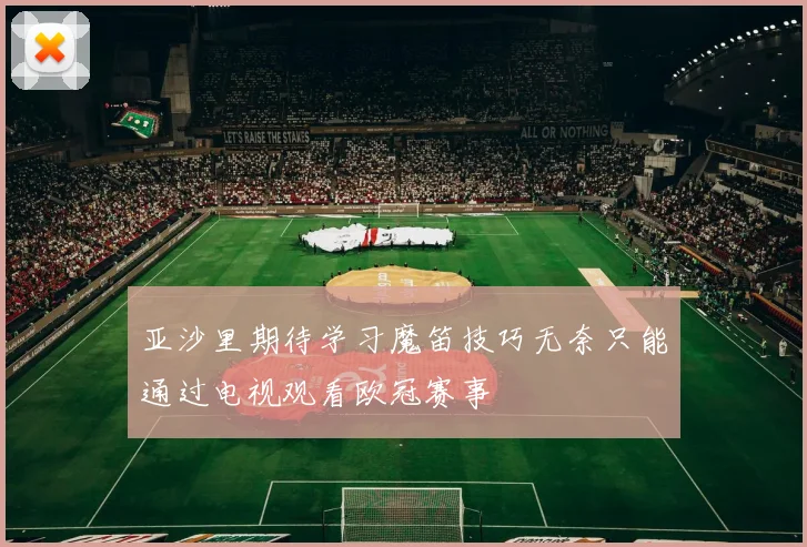 亚沙里期待学习魔笛技巧无奈只能通过电视观看欧冠赛事