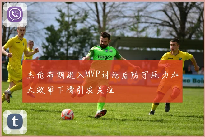杰伦布朗进入MVP讨论后防守压力加大效率下滑引发关注