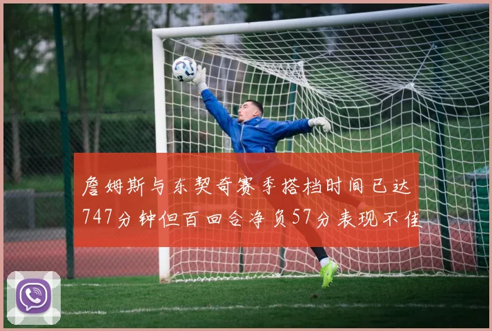 詹姆斯与东契奇赛季搭档时间已达747分钟但百回合净负57分表现不佳