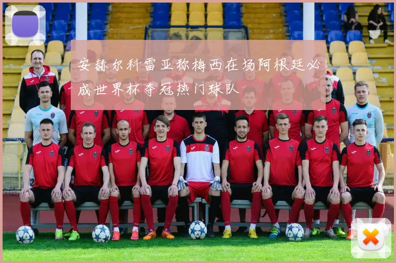 安赫尔科雷亚称梅西在场阿根廷必成世界杯夺冠热门球队
