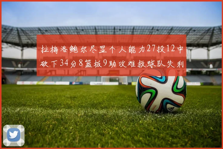 拉梅洛鲍尔尽显个人能力27投12中砍下34分8篮板9助攻难救球队失利