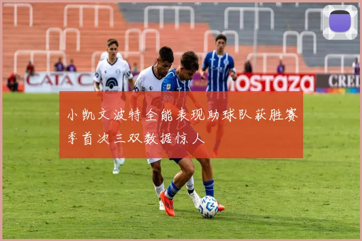 小凯文波特全能表现助球队获胜赛季首次三双数据惊人