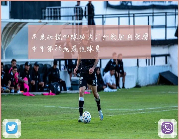 尼康独揽四球助力广州豹胜利荣膺中甲第26轮最佳球员
