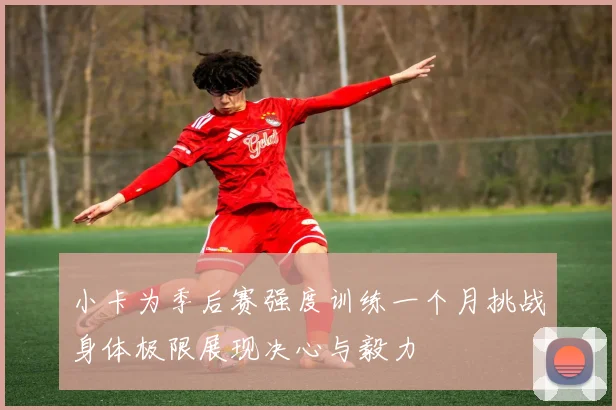 小卡为季后赛强度训练一个月挑战身体极限展现决心与毅力