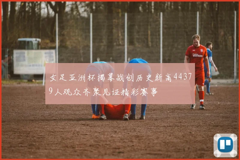 女足亚洲杯揭幕战创历史新高44379人观众齐聚见证精彩赛事