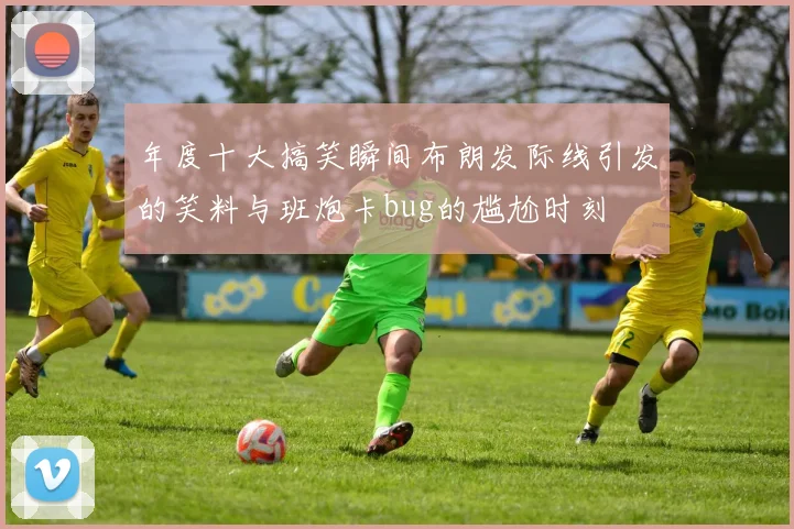年度十大搞笑瞬间布朗发际线引发的笑料与班炮卡bug的尴尬时刻