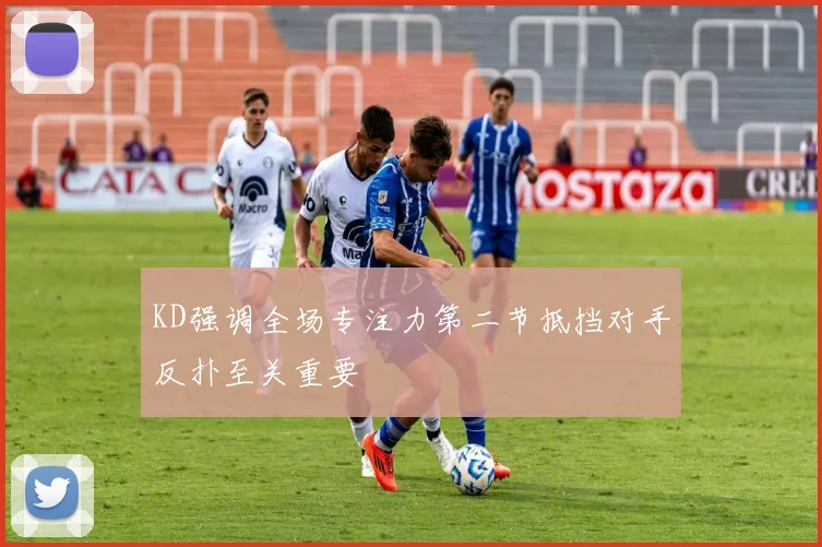 KD强调全场专注力第二节抵挡对手反扑至关重要