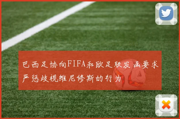 巴西足协向FIFA和欧足联发函要求严惩歧视维尼修斯的行为