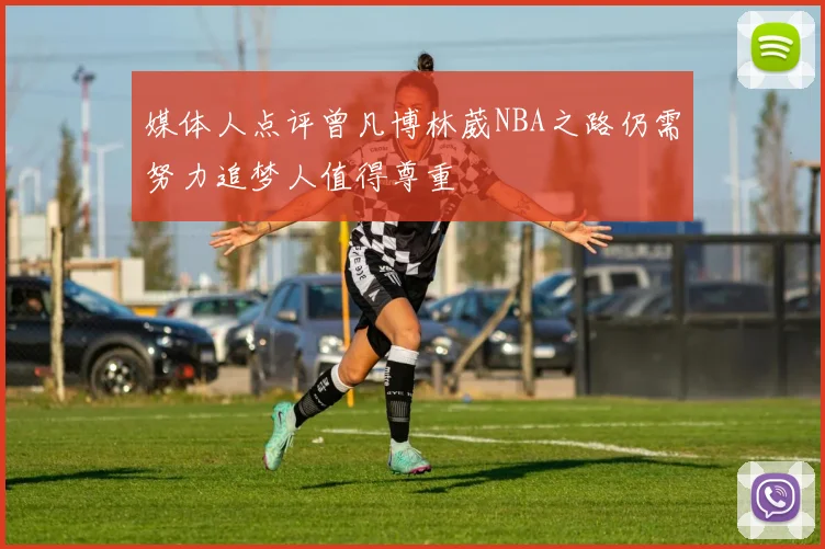 媒体人点评曾凡博林葳NBA之路仍需努力追梦人值得尊重