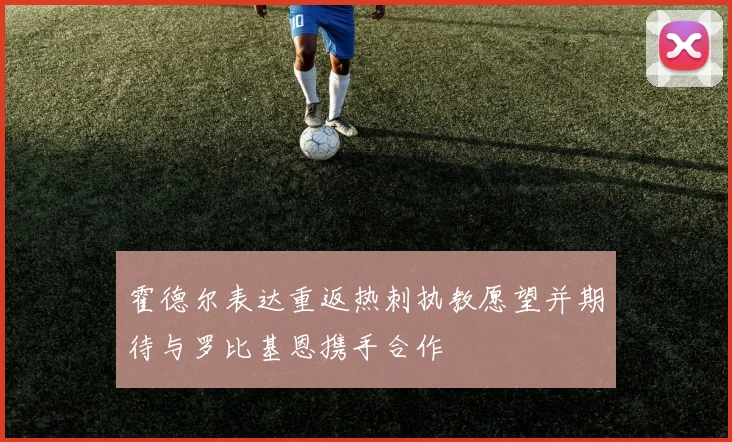 霍德尔表达重返热刺执教愿望并期待与罗比基恩携手合作