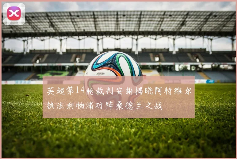 英超第14轮裁判安排揭晓阿特维尔执法利物浦对阵桑德兰之战