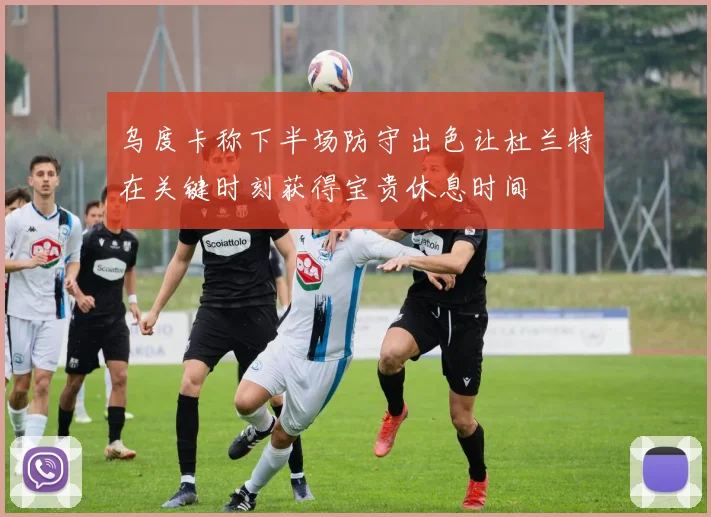 乌度卡称下半场防守出色让杜兰特在关键时刻获得宝贵休息时间