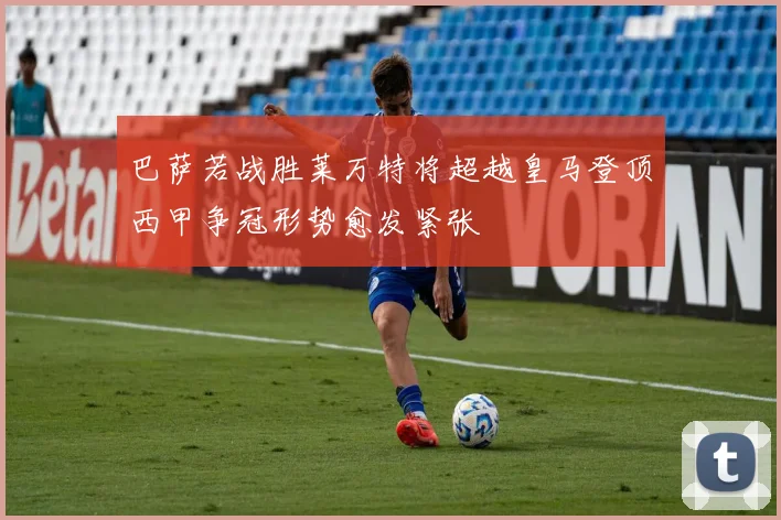 巴萨若战胜莱万特将超越皇马登顶西甲争冠形势愈发紧张