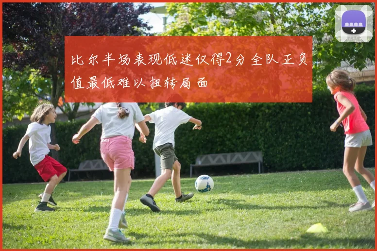 比尔半场表现低迷仅得2分全队正负值最低难以扭转局面