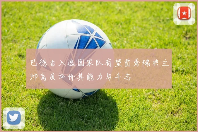 巴德吉入选国家队有望首秀瑞典主帅高度评价其能力与斗志