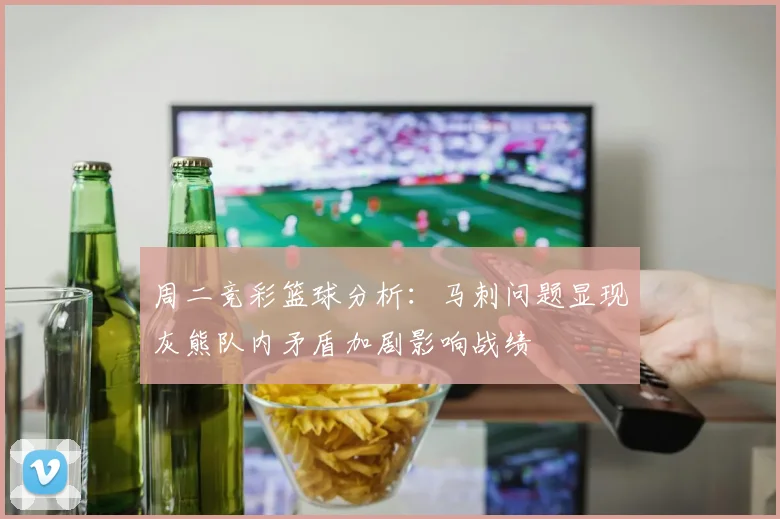 周二竞彩篮球分析：马刺问题显现灰熊队内矛盾加剧影响战绩